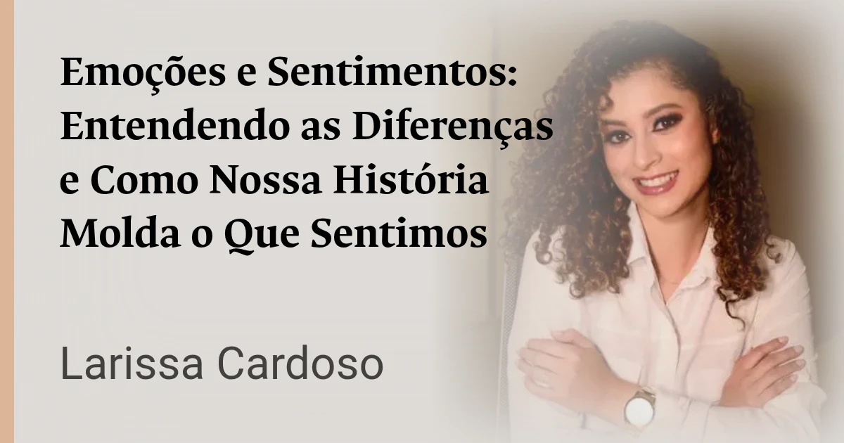 Emoções e Sentimentos: Entendendo as Diferenças e Como Nossa História Molda o Que Sentimos